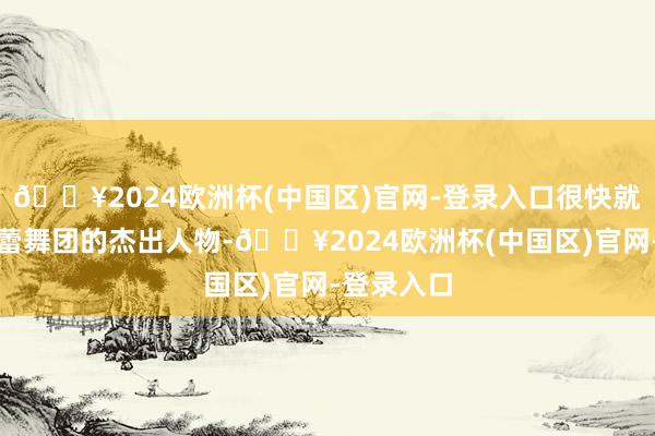 🔥2024欧洲杯(中国区)官网-登录入口很快就成为了芭蕾舞团的杰出人物-🔥2024欧洲杯(中国区)官网-登录入口