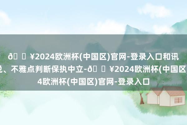 🔥2024欧洲杯(中国区)官网-登录入口和讯网站对文中述说、不雅点判断保执中立-🔥2024欧洲杯(中国区)官网-登录入口