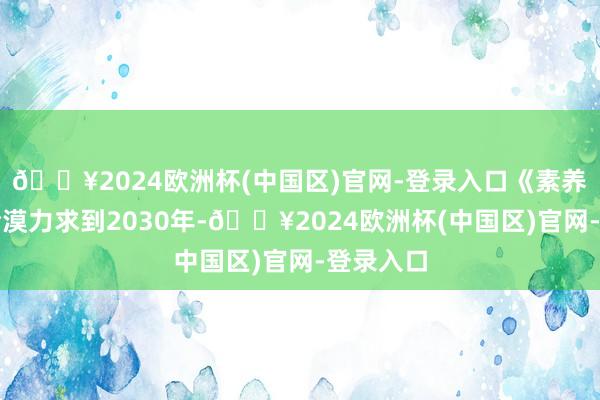 🔥2024欧洲杯(中国区)官网-登录入口《素养宗旨》冷漠力求到2030年-🔥2024欧洲杯(中国区)官网-登录入口