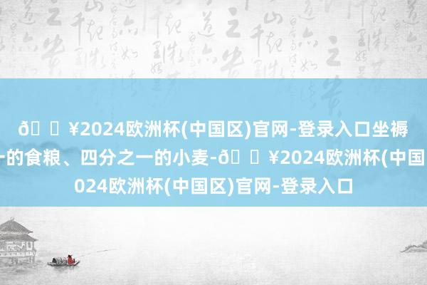 🔥2024欧洲杯(中国区)官网-登录入口坐褥了寰球约非常之一的食粮、四分之一的小麦-🔥2024欧洲杯(中国区)官网-登录入口