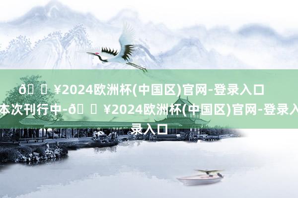 🔥2024欧洲杯(中国区)官网-登录入口    在本次刊行中-🔥2024欧洲杯(中国区)官网-登录入口