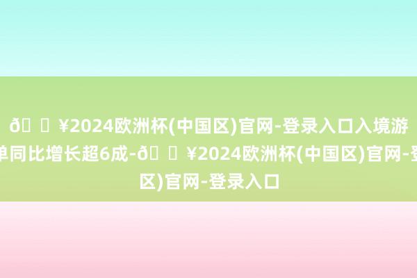 🔥2024欧洲杯(中国区)官网-登录入口入境游旅店订单同比增长超6成-🔥2024欧洲杯(中国区)官网-登录入口